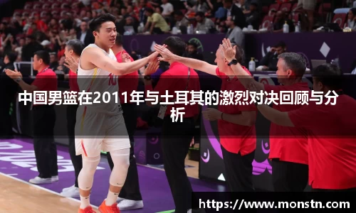 熊猫体育中国男篮在2011年与土耳其的激烈对决回顾与分析