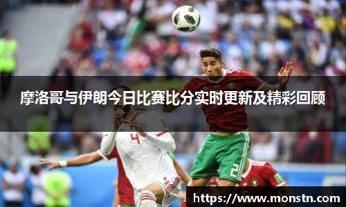 熊猫体育摩洛哥与伊朗今日比赛比分实时更新及精彩回顾
