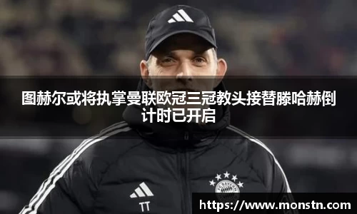 熊猫体育图赫尔或将执掌曼联欧冠三冠教头接替滕哈赫倒计时已开启
